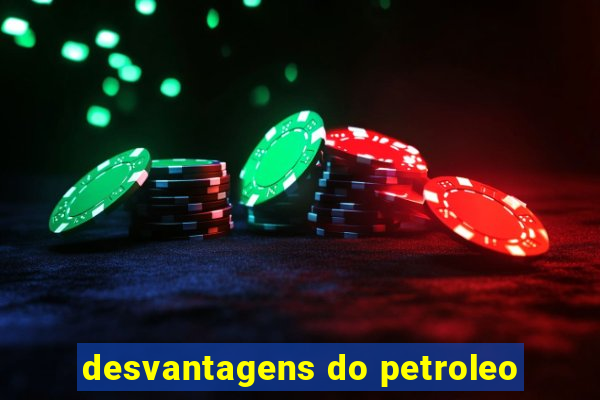 desvantagens do petroleo